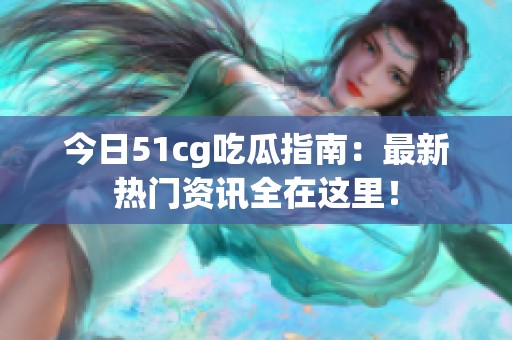 今日51cg吃瓜指南：最新热门资讯全在这里！