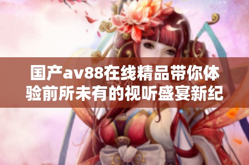 国产av88在线精品带你体验前所未有的视听盛宴新纪元