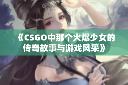 《CSGO中那个火爆少女的传奇故事与游戏风采》