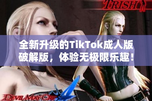 全新升级的TikTok成人版破解版，体验无极限乐趣！