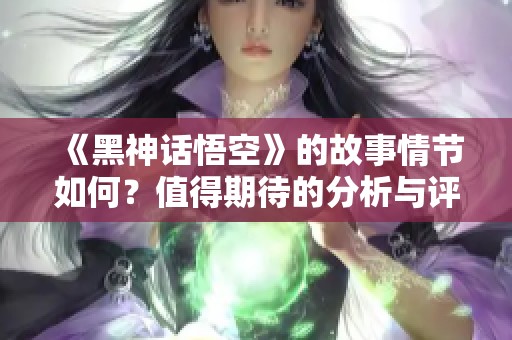 《黑神话悟空》的故事情节如何？值得期待的分析与评价