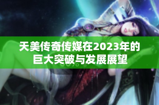 天美传奇传媒在2023年的巨大突破与发展展望