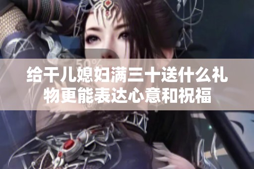 给干儿媳妇满三十送什么礼物更能表达心意和祝福