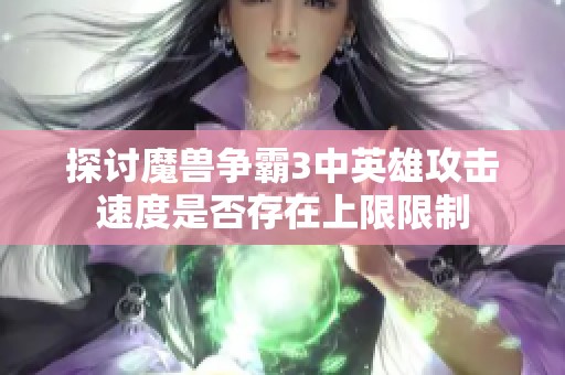 探讨魔兽争霸3中英雄攻击速度是否存在上限限制