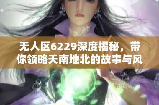 无人区6229深度揭秘，带你领略天南地北的故事与风情