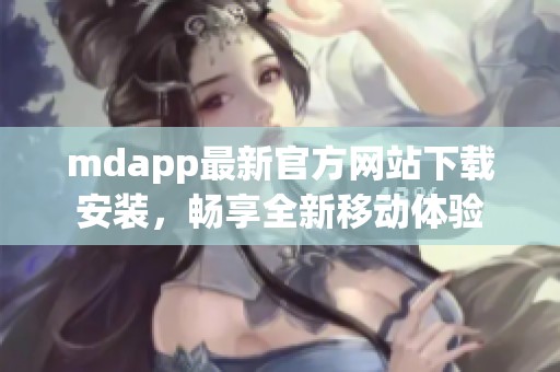 mdapp最新官方网站下载安装，畅享全新移动体验