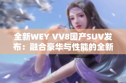 全新WEY VV8国产SUV发布：融合豪华与性能的全新选择