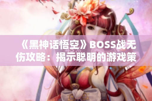 《黑神话悟空》BOSS战无伤攻略：揭示聪明的游戏策略与应对技巧