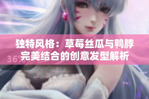 独特风格：草莓丝瓜与鸭脖完美结合的创意发型解析