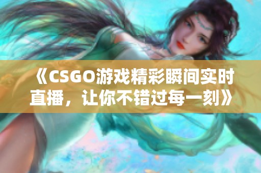 《CSGO游戏精彩瞬间实时直播，让你不错过每一刻》