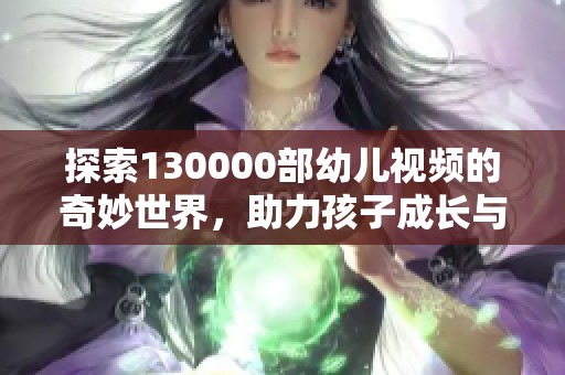 探索130000部幼儿视频的奇妙世界，助力孩子成长与学习