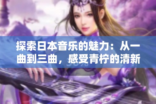 探索日本音乐的魅力：从一曲到三曲，感受青柠的清新旋律