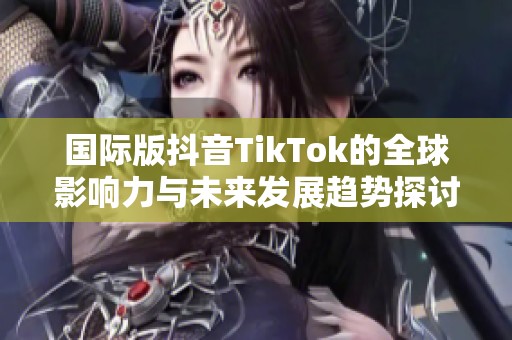 国际版抖音TikTok的全球影响力与未来发展趋势探讨