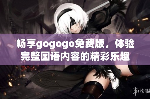 畅享gogogo免费版，体验完整国语内容的精彩乐趣