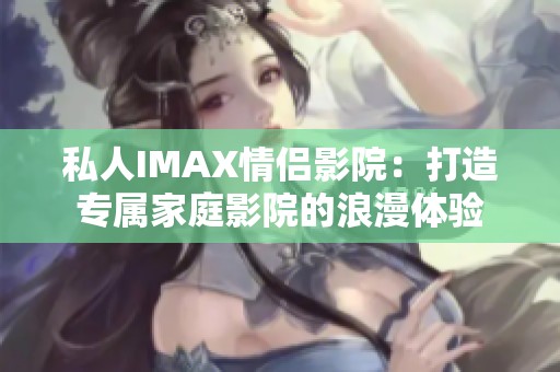 私人IMAX情侣影院：打造专属家庭影院的浪漫体验