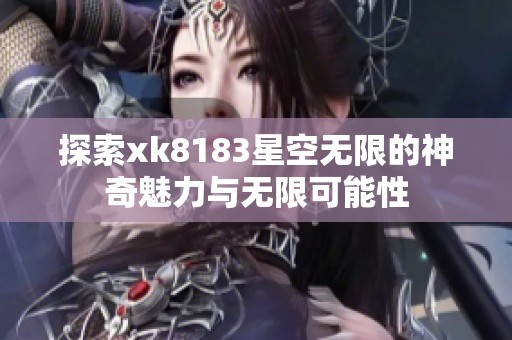 探索xk8183星空无限的神奇魅力与无限可能性