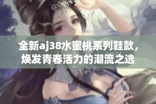 全新aj38水蜜桃系列鞋款，焕发青春活力的潮流之选