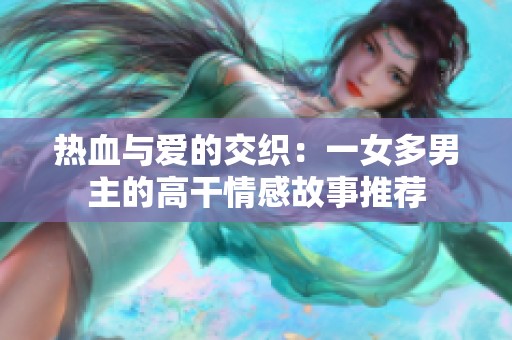 热血与爱的交织：一女多男主的高干情感故事推荐