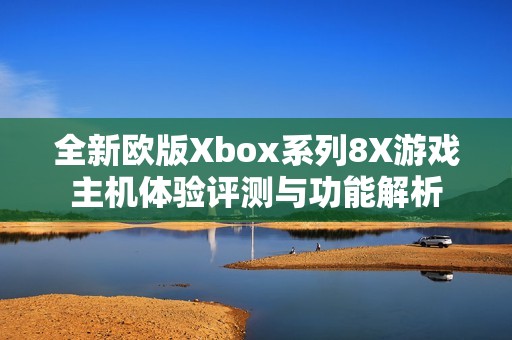 全新欧版Xbox系列8X游戏主机体验评测与功能解析