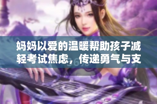 妈妈以爱的温暖帮助孩子减轻考试焦虑，传递勇气与支持