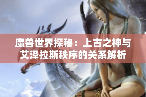 魔兽世界探秘：上古之神与艾泽拉斯秩序的关系解析