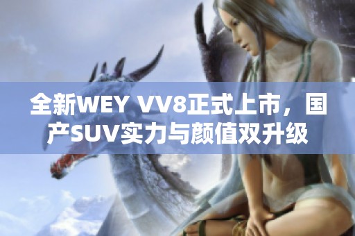 全新WEY VV8正式上市，国产SUV实力与颜值双升级