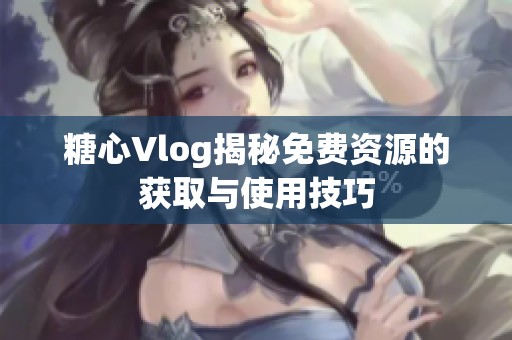 糖心Vlog揭秘免费资源的获取与使用技巧