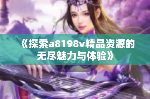 《探索a8198v精品资源的无尽魅力与体验》