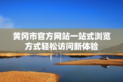 黄冈市官方网站一站式浏览方式轻松访问新体验