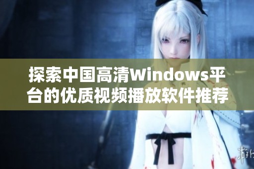 探索中国高清Windows平台的优质视频播放软件推荐