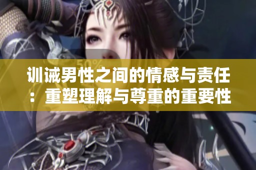 训诫男性之间的情感与责任：重塑理解与尊重的重要性