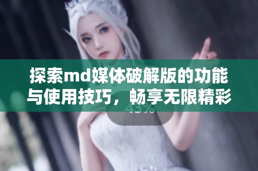 探索md媒体破解版的功能与使用技巧，畅享无限精彩内容