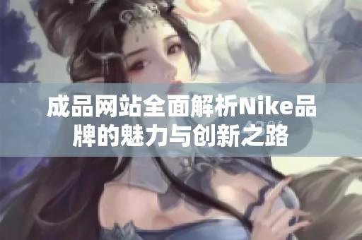 成品网站全面解析Nike品牌的魅力与创新之路