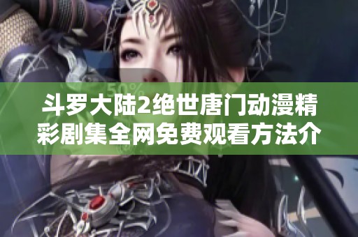 斗罗大陆2绝世唐门动漫精彩剧集全网免费观看方法介绍