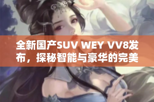 全新国产SUV WEY VV8发布，探秘智能与豪华的完美结合