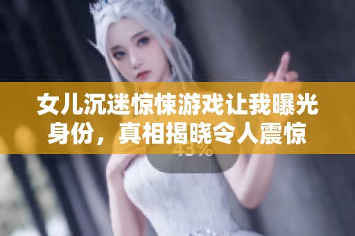 女儿沉迷惊悚游戏让我曝光身份，真相揭晓令人震惊