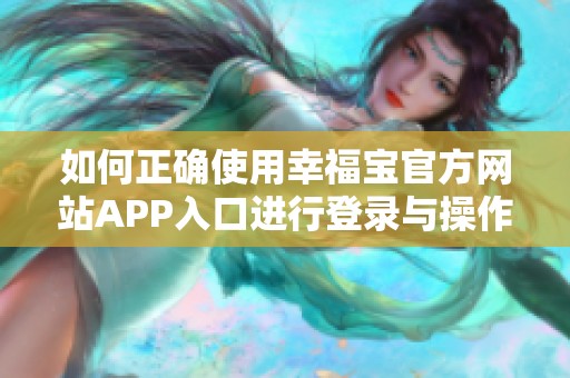 如何正确使用幸福宝官方网站APP入口进行登录与操作指南