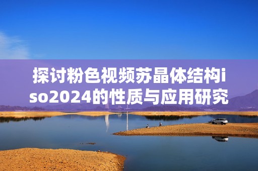 探讨粉色视频苏晶体结构iso2024的性质与应用研究