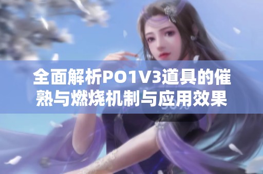 全面解析PO1V3道具的催熟与燃烧机制与应用效果