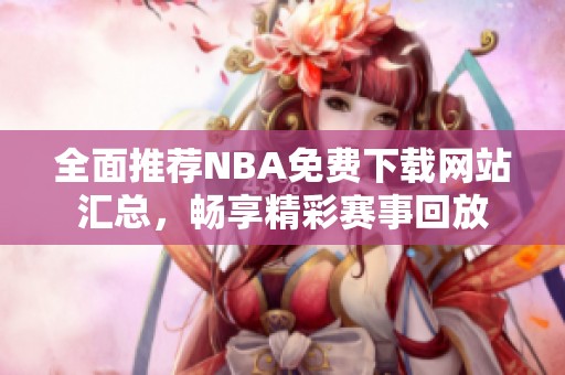 全面推荐NBA免费下载网站汇总，畅享精彩赛事回放