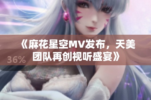 《麻花星空MV发布，天美团队再创视听盛宴》