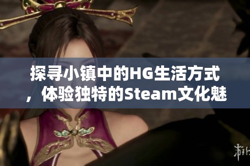 探寻小镇中的HG生活方式，体验独特的Steam文化魅力