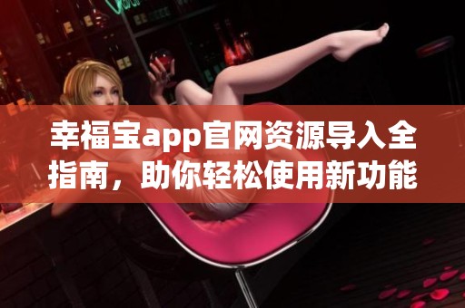 幸福宝app官网资源导入全指南，助你轻松使用新功能