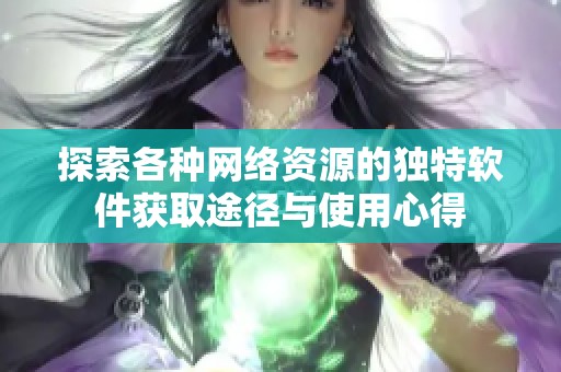 探索各种网络资源的独特软件获取途径与使用心得