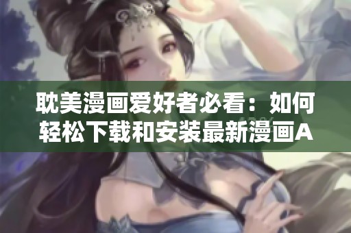 耽美漫画爱好者必看：如何轻松下载和安装最新漫画APP