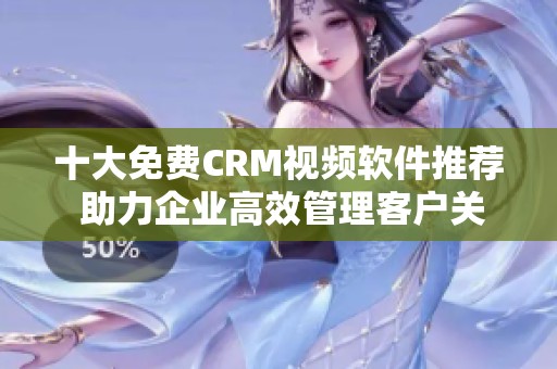 十大免费CRM视频软件推荐 助力企业高效管理客户关系