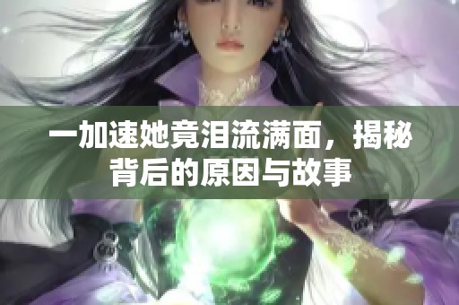 一加速她竟泪流满面，揭秘背后的原因与故事