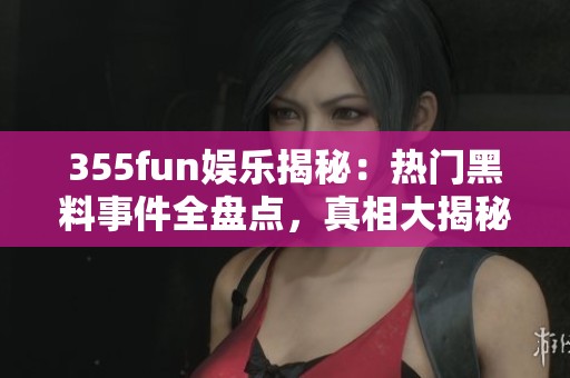 355fun娱乐揭秘：热门黑料事件全盘点，真相大揭秘