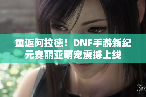 重返阿拉德！DNF手游新纪元赛丽亚萌宠震撼上线