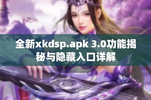 全新xkdsp.apk 3.0功能揭秘与隐藏入口详解